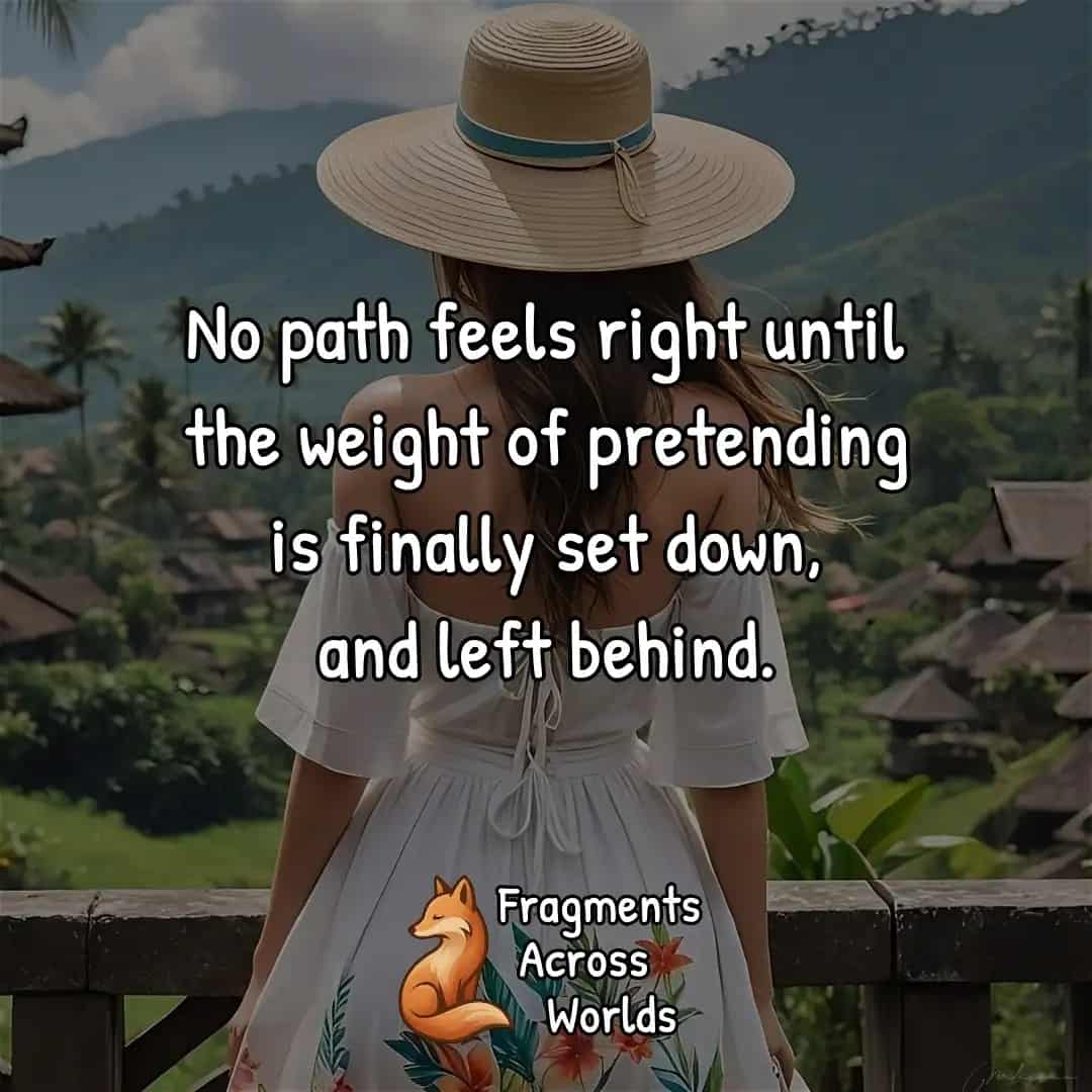 No path feels right until the weight of pretending is finally set down, and left behind.