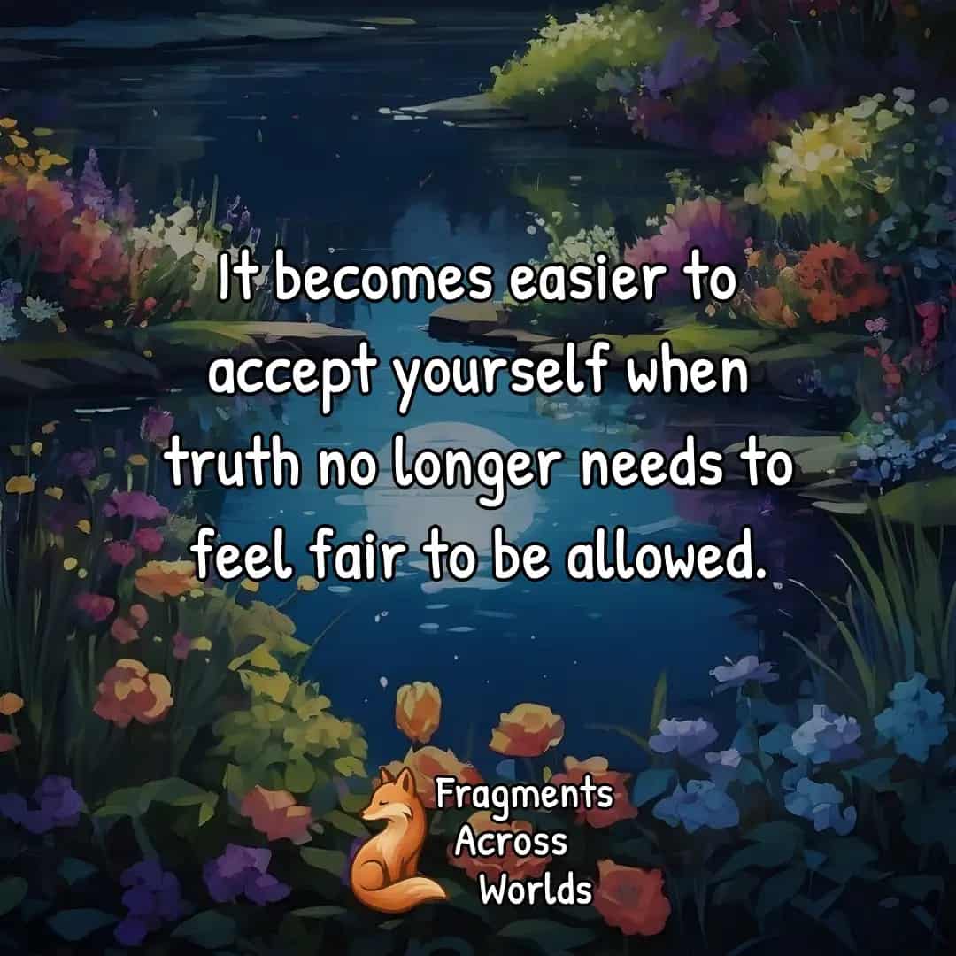 It becomes easier to accept yourself when truth no longer needs to feel fair to be allowed.