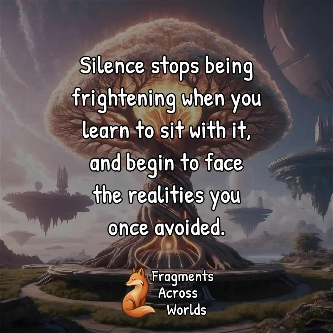 Silence stops being frightening when you learn to sit with it, and begin to face the realities you once avoided.
