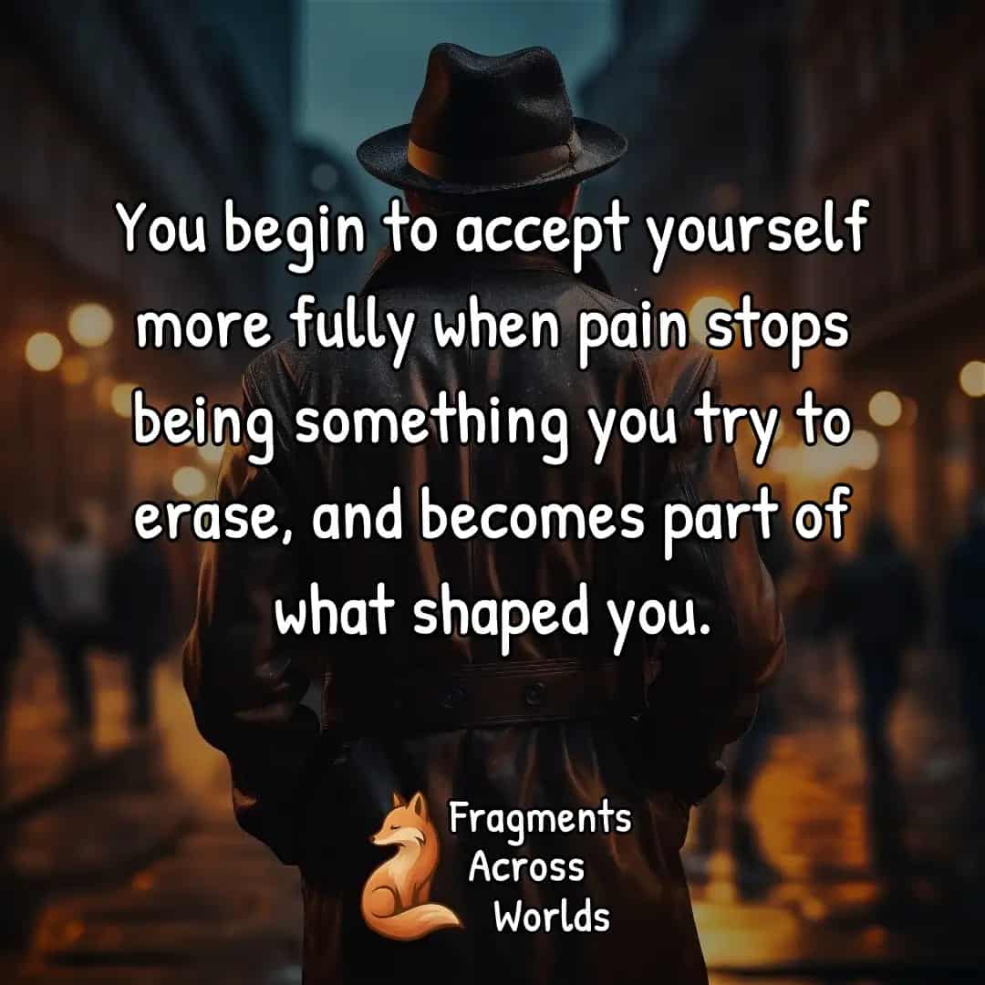 You begin to accept yourself more fully when pain stops being something you try to erase, and becomes part of what shaped you.