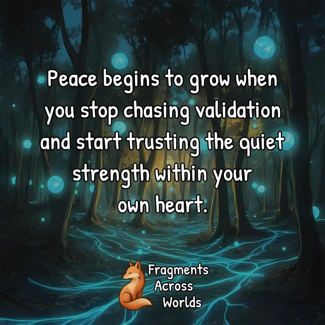 Peace begins to grow when you stop chasing validation and start trusting the quiet strength within your own heart.