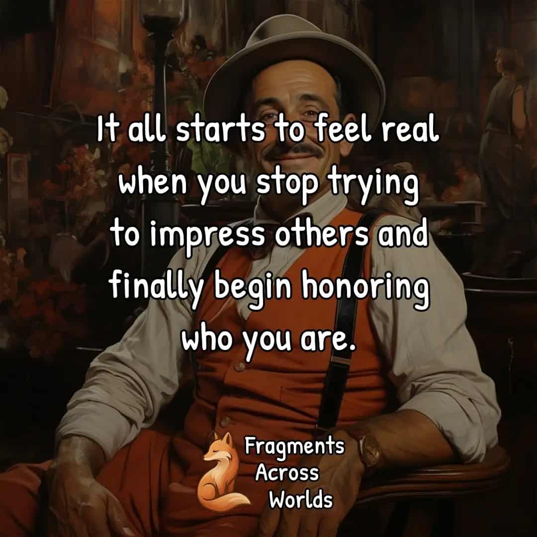It all starts to feel real when you stop trying to impress others and finally begin honoring who you are.