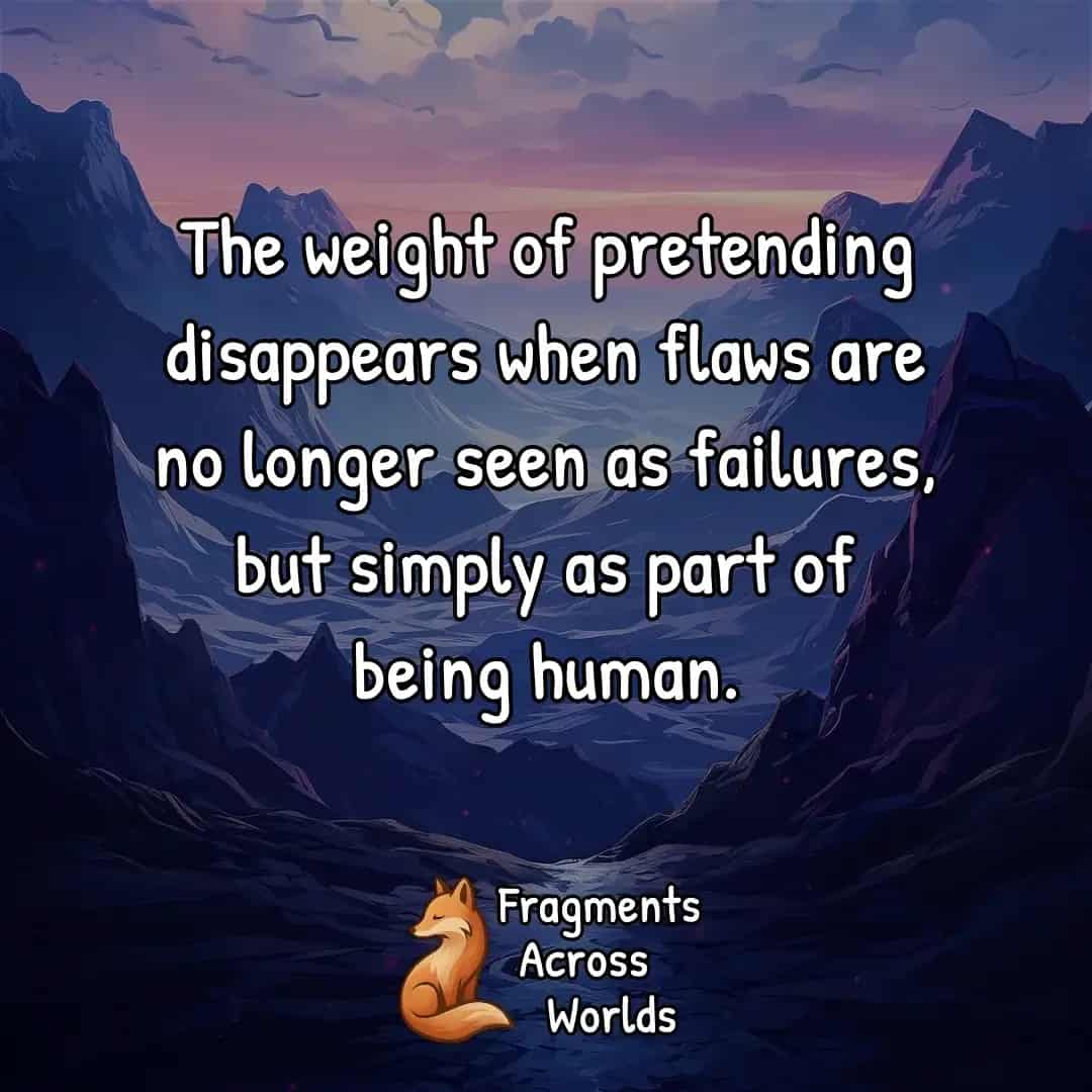 The weight of pretending disappears when flaws are no longer seen as failures, but simply as part of being human.