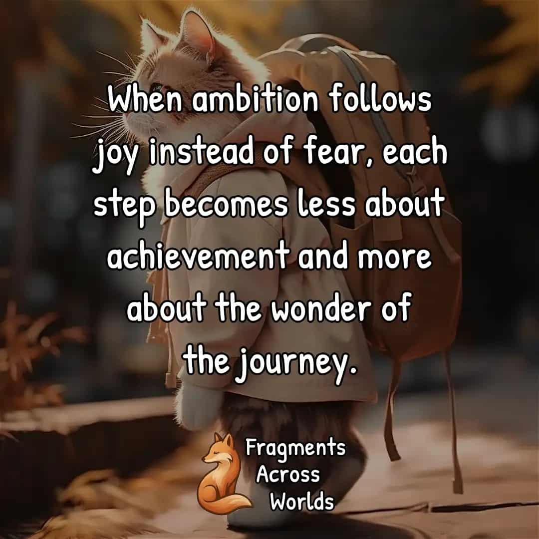 When ambition follows joy instead of fear, each step becomes less about achievement and more about the wonder of the journey.