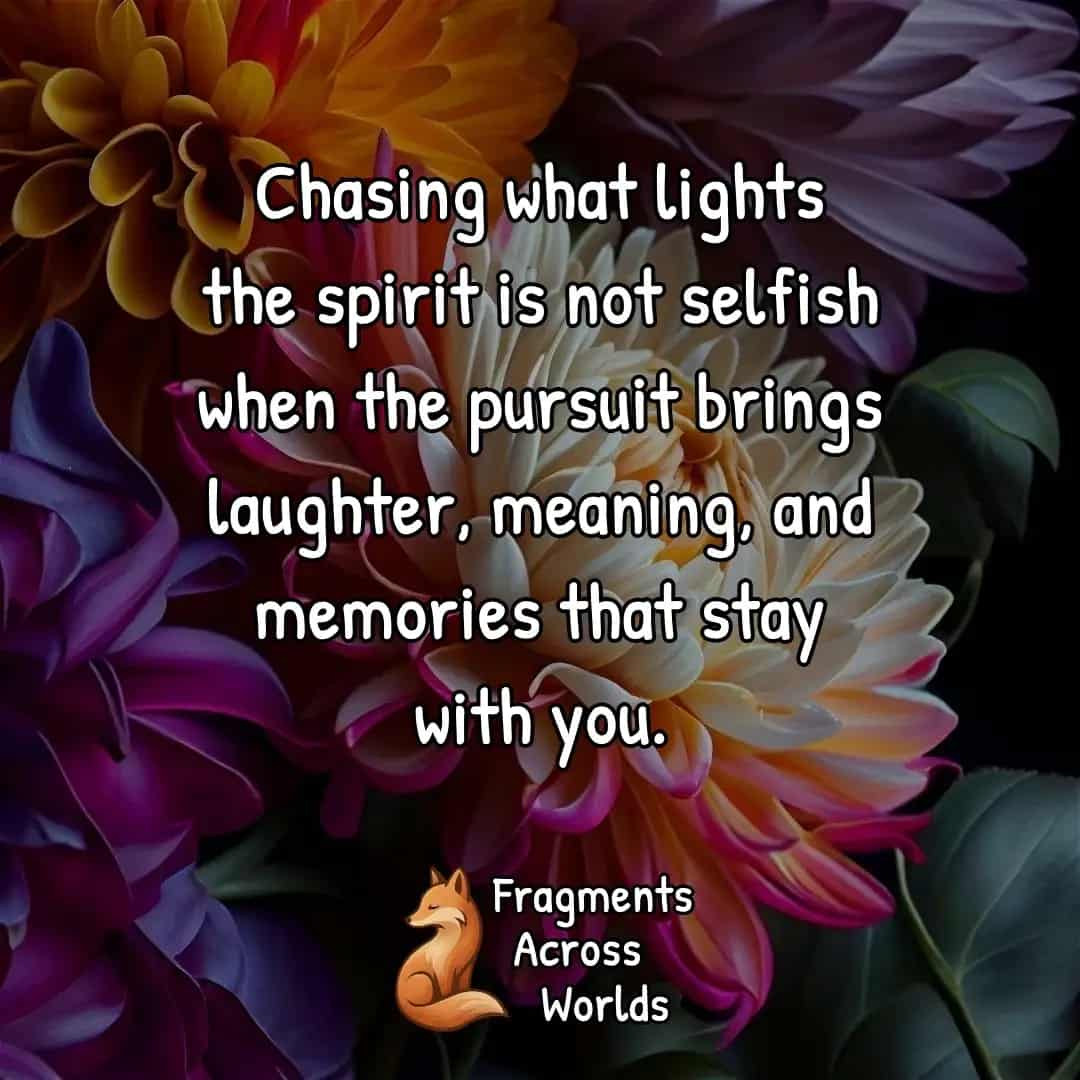Chasing what lights the spirit is not selfish when the pursuit brings laughter, meaning, and memories that stay with you.