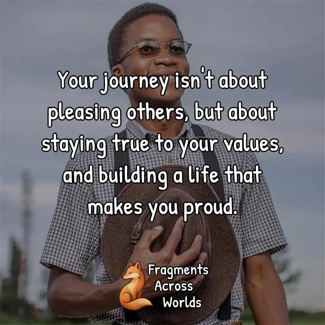 Your journey isn't about pleasing others, but about staying true to your values, and building a life that makes you proud.